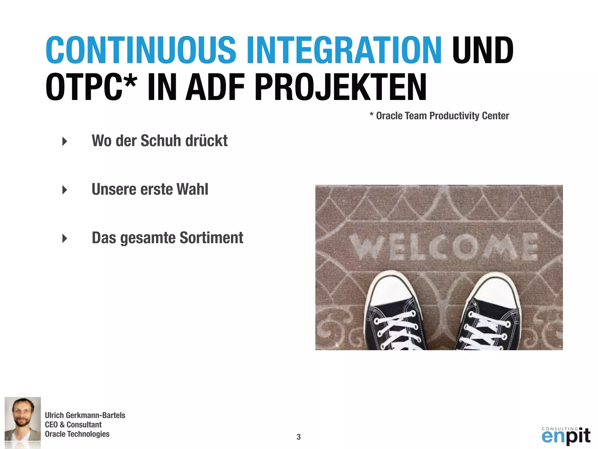 CONTINUOUS INTEGRATION UND
OTPC* IN ADF PROJEKTEN
                                         * Oracle Team Productivity Center

    ‣        Wo der Schuh drückt

    ‣        Unsere erste Wahl

    ‣        Das gesamte Sortiment




Ulrich Gerkmann-Bartels
CEO & Consultant
Oracle Technologies
 Andreas Koop                        3
 