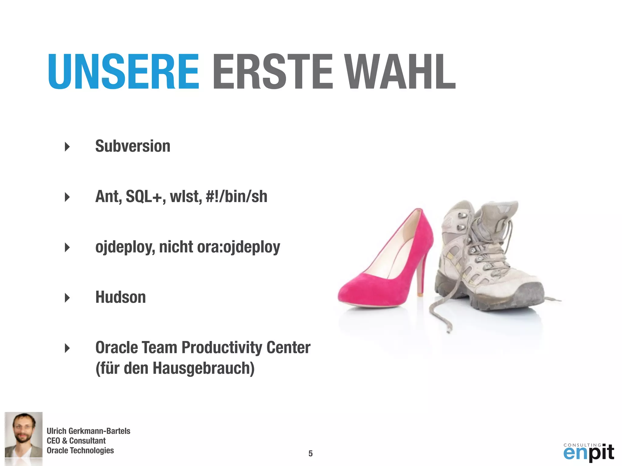 UNSERE ERSTE WAHL
    ‣        Subversion

    ‣        Ant, SQL+, wlst, #!/bin/sh

    ‣        ojdeploy, nicht ora:ojdeploy

    ‣        Hudson

    ‣        Oracle Team Productivity Center
             (für den Hausgebrauch)


Ulrich Gerkmann-Bartels
CEO & Consultant
Oracle Technologies
 Andreas Koop                               5
 