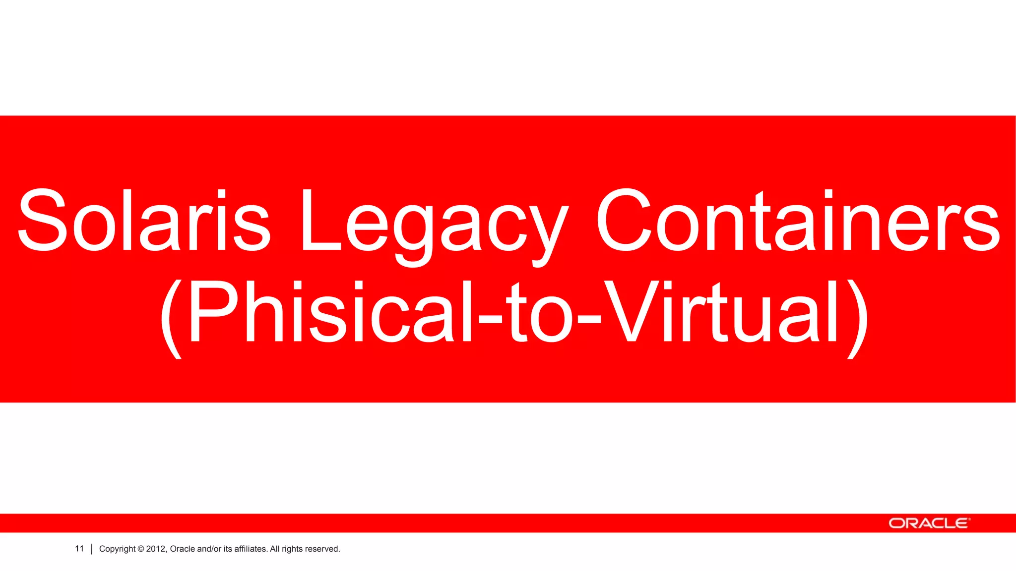 Solaris Legacy Containers
   (Phisical-to-Virtual)

 11   Copyright © 2012, Oracle and/or its affiliates. All rights reserved.
 