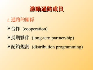 激勵通路成員激勵通路成員
2. 通路的關係
合作 (cooperation)
長期夥伴 (long-tern partnership)
配銷規劃 (distribution programming)
 