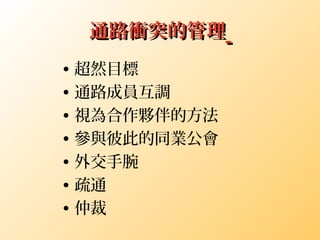 通路衝突的管理通路衝突的管理
• 超然目標
• 通路成員互調
• 視為合作夥伴的方法
• 參與彼此的同業公會
• 外交手腕
• 疏通
• 仲裁
 