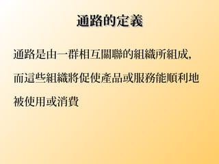 通路的定義通路的定義
通路是由一群相互關聯的組織所組成，
而這些組織將促使產品或服務能順利地
被使用或消費
 