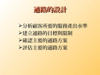 通路的設計通路的設計
分析顧客所要的服務產出水準
建立通路的目標與限制
確認主要的通路方案
評估主要的通路方案
 