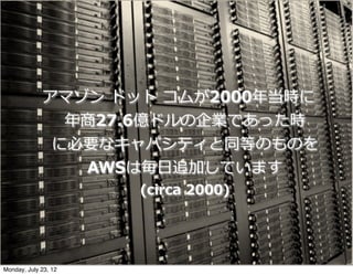 アマゾン  ドット  コムが2000年年当時に
               年年商27.6億ドルの企業であった時
              に必要なキャパシティと同等のものを
                 AWSは毎⽇日追加しています
                      (circa  2000)




Monday, July 23, 12
 