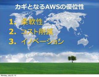 カギとなるAWSの優位性

         1. 柔軟性
         2. コスト削減
         3. イノベーション



Monday, July 23, 12
 