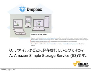 Q.  ファイルはどこに保存されているのですか?
           A.  Amazon  Simple  Storage  Service  (S3)です。


Monday, July 23, 12
 