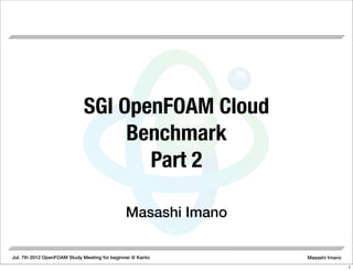 Jul. 7th 2012 OpenFOAM Study Meeting for beginner @ Kanto Masashi Imano
Masashi Imano
SGI OpenFOAM Cloud
Benchmark
Part 2
1
 