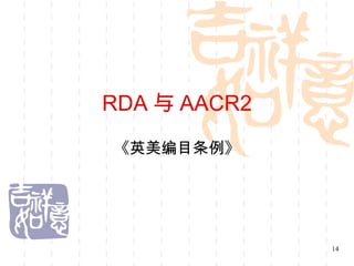 RDA 与 AACR2
《英美编目条例》




              14
 