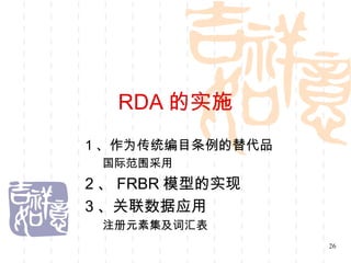 RDA 的实施
1 、作为传统编目条例的替代品
 国际范围采用
2 、 FRBR 模型的实现
3 、关联数据应用
 注册元素集及词汇表
                  26
 