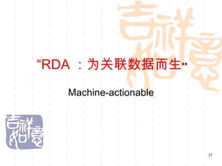 “RDA ：为关联数据而生”
  Machine-actionable




                       37
 