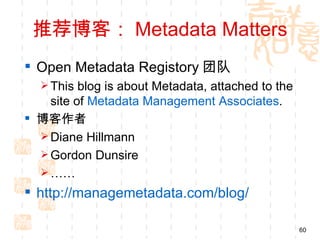 推荐博客： Metadata Matters
 Open Metadata Registory 团队
   This blog is about Metadata, attached to the
    site of Metadata Management Associates.
 博客作者
   Diane Hillmann
   Gordon Dunsire
   ……
 http://managemetadata.com/blog/

                                                   60
 