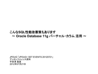 こんなSQL性能改善策もあります
 ～ Oracle Database 11g バーチャル・カラム 活用 ～




JPOUG 「JPOUG> SET EVENTS 20120721」
アンカンファレンス資料
宇多津 真彦
2012年07月21日
 