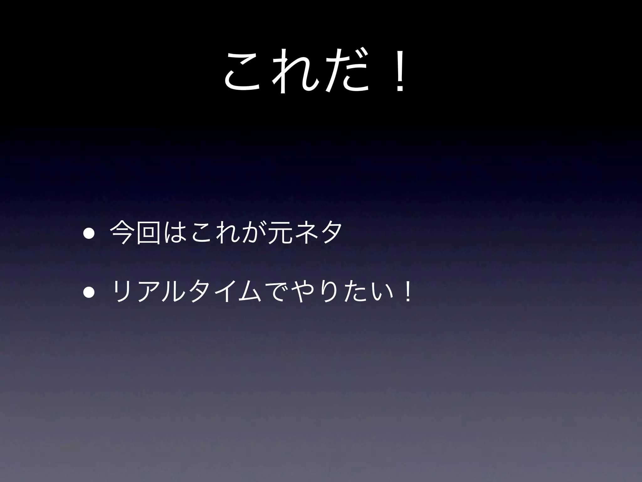 これだ！

• 今回はこれが元ネタ
• リアルタイムでやりたい！
 