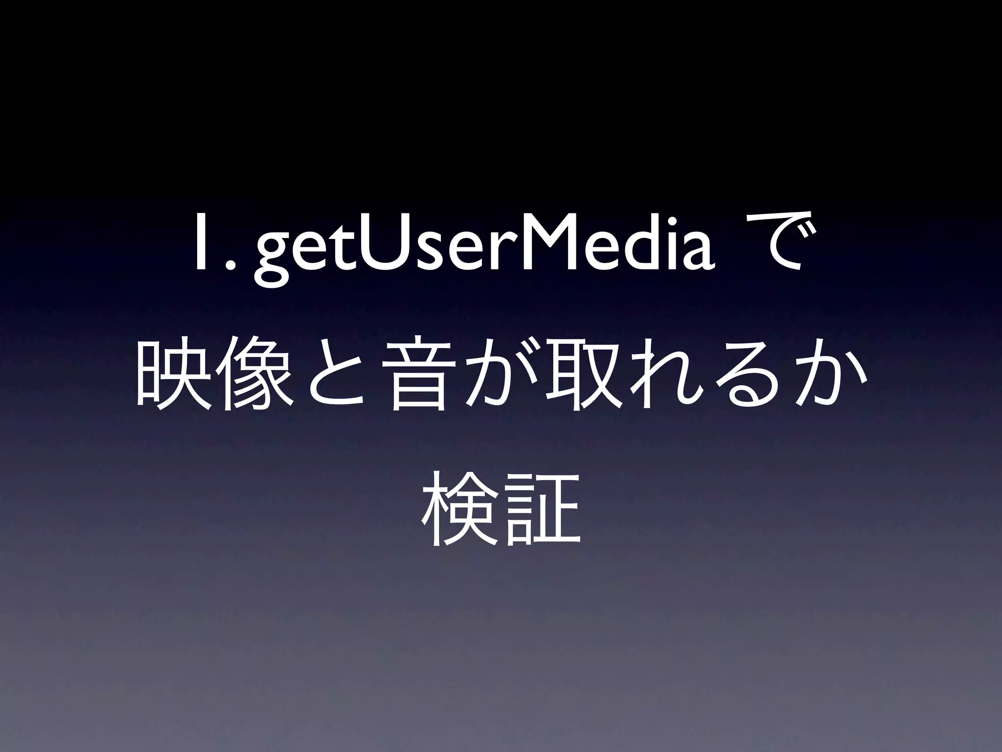 1. getUserMedia で
映像と音が取れるか
      検証
 