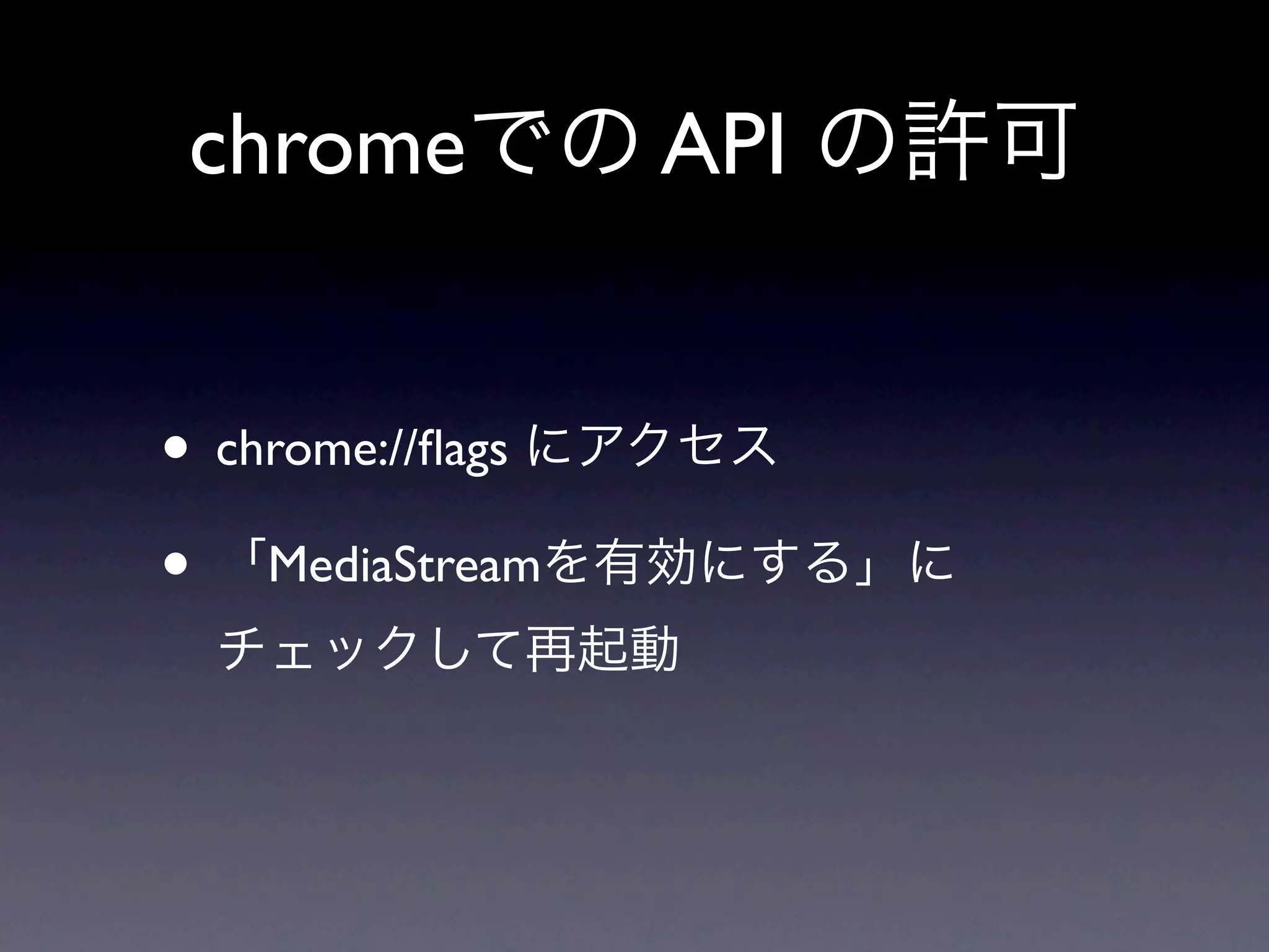 chromeでの API の許可


• chrome://ﬂags にアクセス
• 「MediaStreamを有効にする」に
 チェックして再起動
 