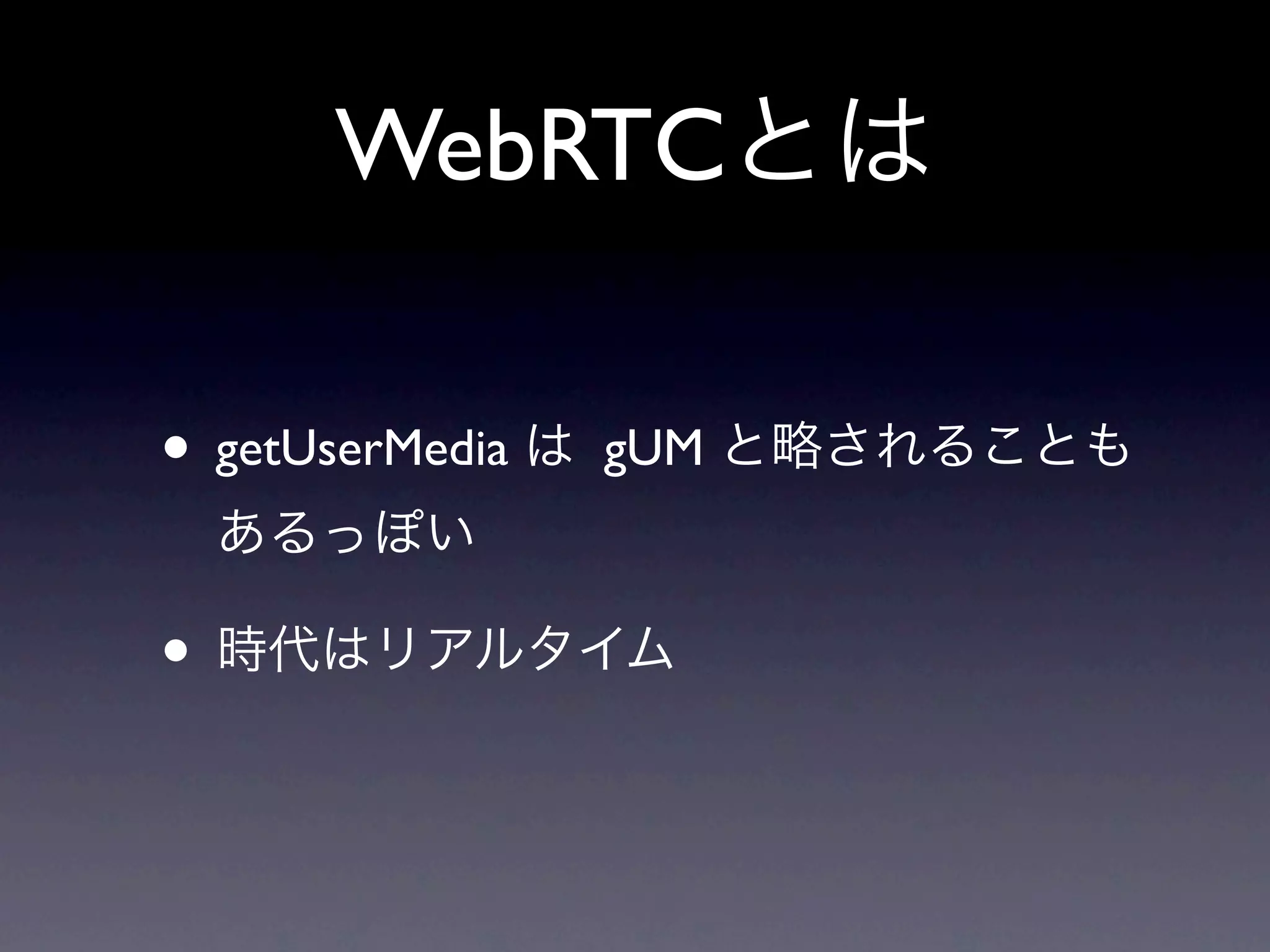 WebRTCとは

• getUserMedia は   gUM と略されることも
  あるっぽい

• 時代はリアルタイム
 