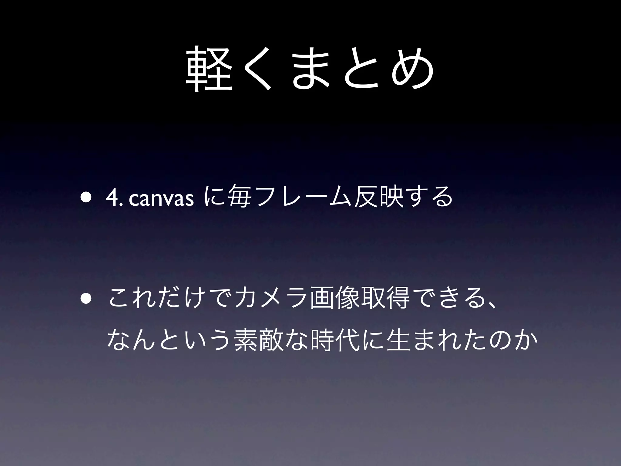 軽くまとめ

• 4. canvas に毎フレーム反映する

• これだけでカメラ画像取得できる、
 なんという素敵な時代に生まれたのか
 