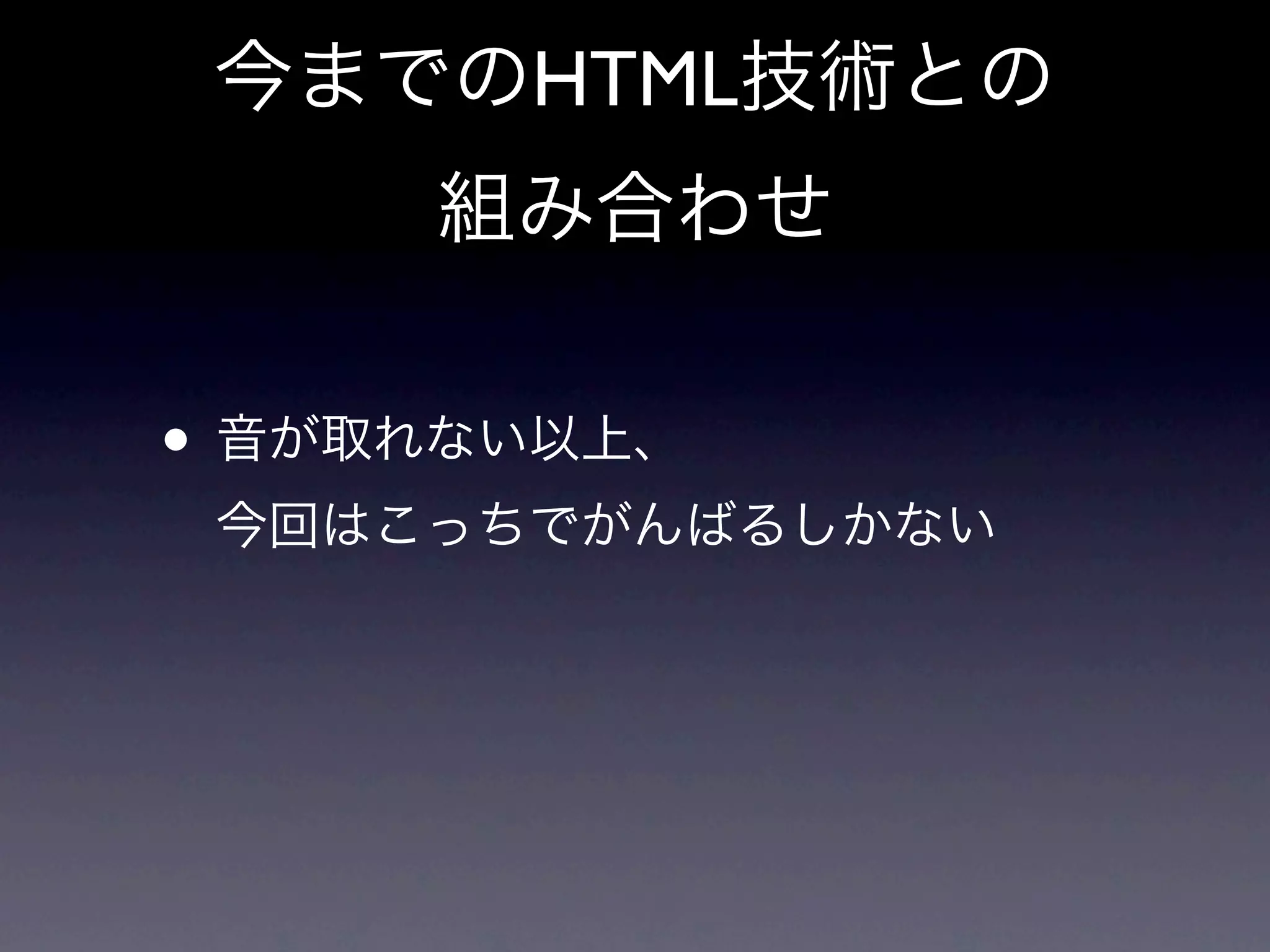 今までのHTML技術との
     組み合わせ

• 音が取れない以上、
 今回はこっちでがんばるしかない
 