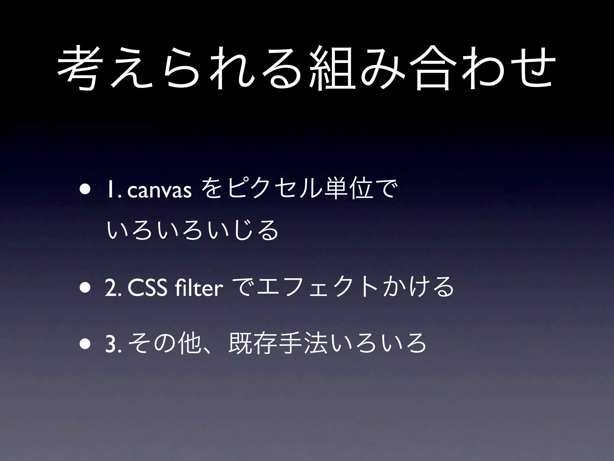 考えられる組み合わせ

• 1. canvas をピクセル単位で
 いろいろいじる

• 2. CSS ﬁlter でエフェクトかける
• 3. その他、既存手法いろいろ
 