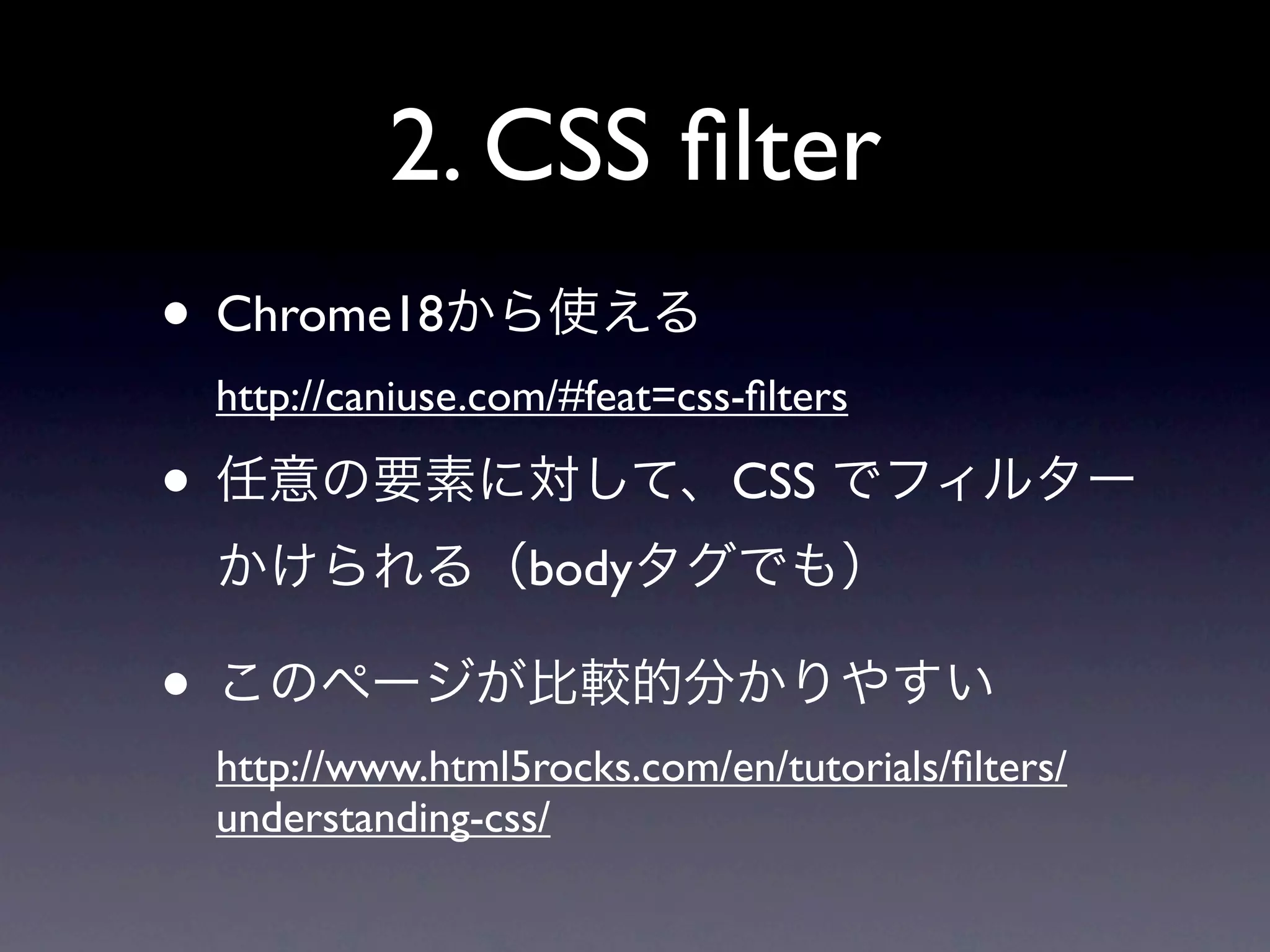 2. CSS ﬁlter
• Chrome18から使える
 http://caniuse.com/#feat=css-ﬁlters

• 任意の要素に対して、CSS でフィルター
 かけられる（bodyタグでも）

• このページが比較的分かりやすい
 http://www.html5rocks.com/en/tutorials/ﬁlters/
 understanding-css/
 