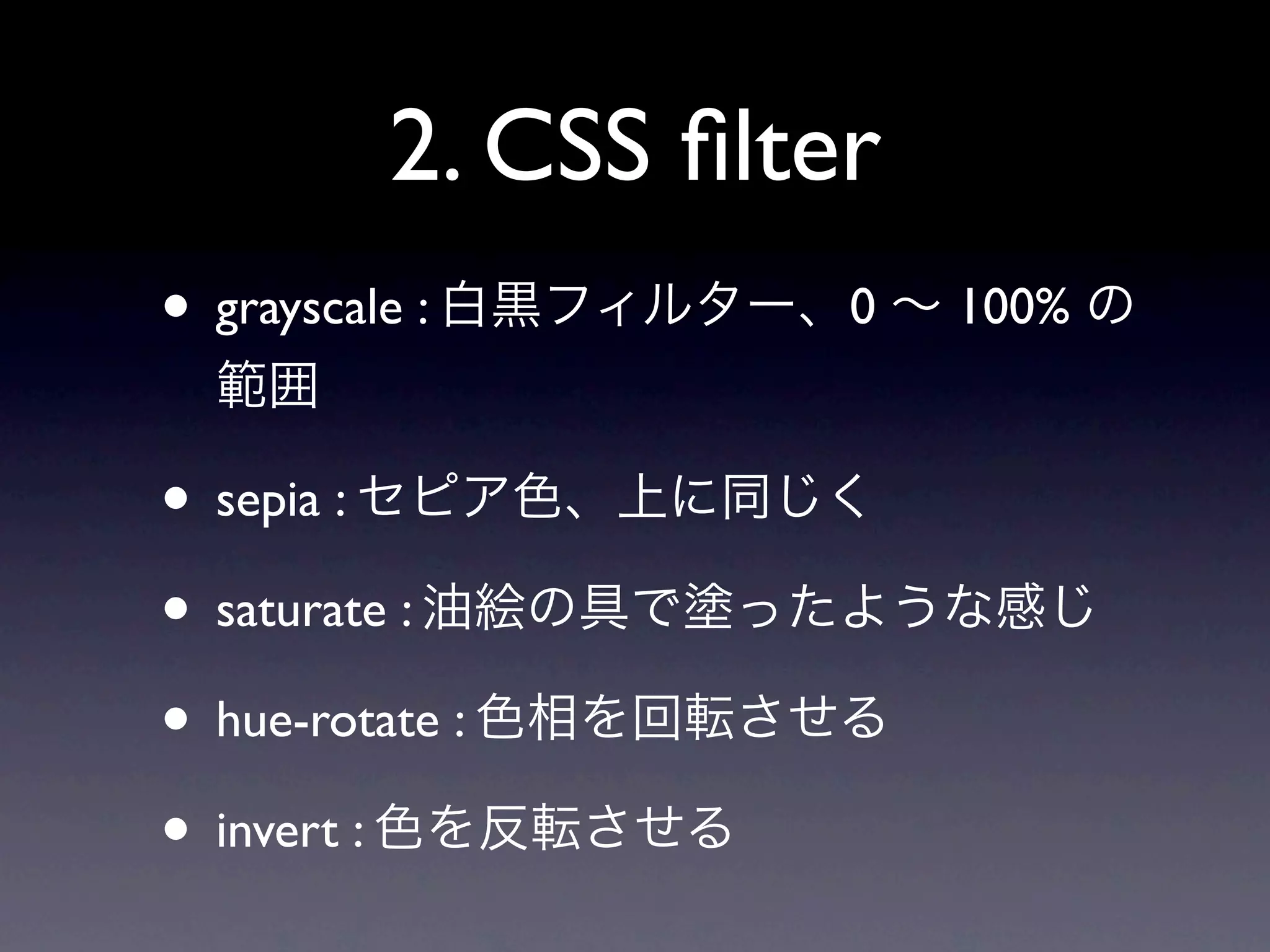 2. CSS ﬁlter
• grayscale : 白黒フィルター、0 ∼ 100% の
 範囲

• sepia : セピア色、上に同じく
• saturate : 油絵の具で塗ったような感じ
• hue-rotate : 色相を回転させる
• invert : 色を反転させる
 