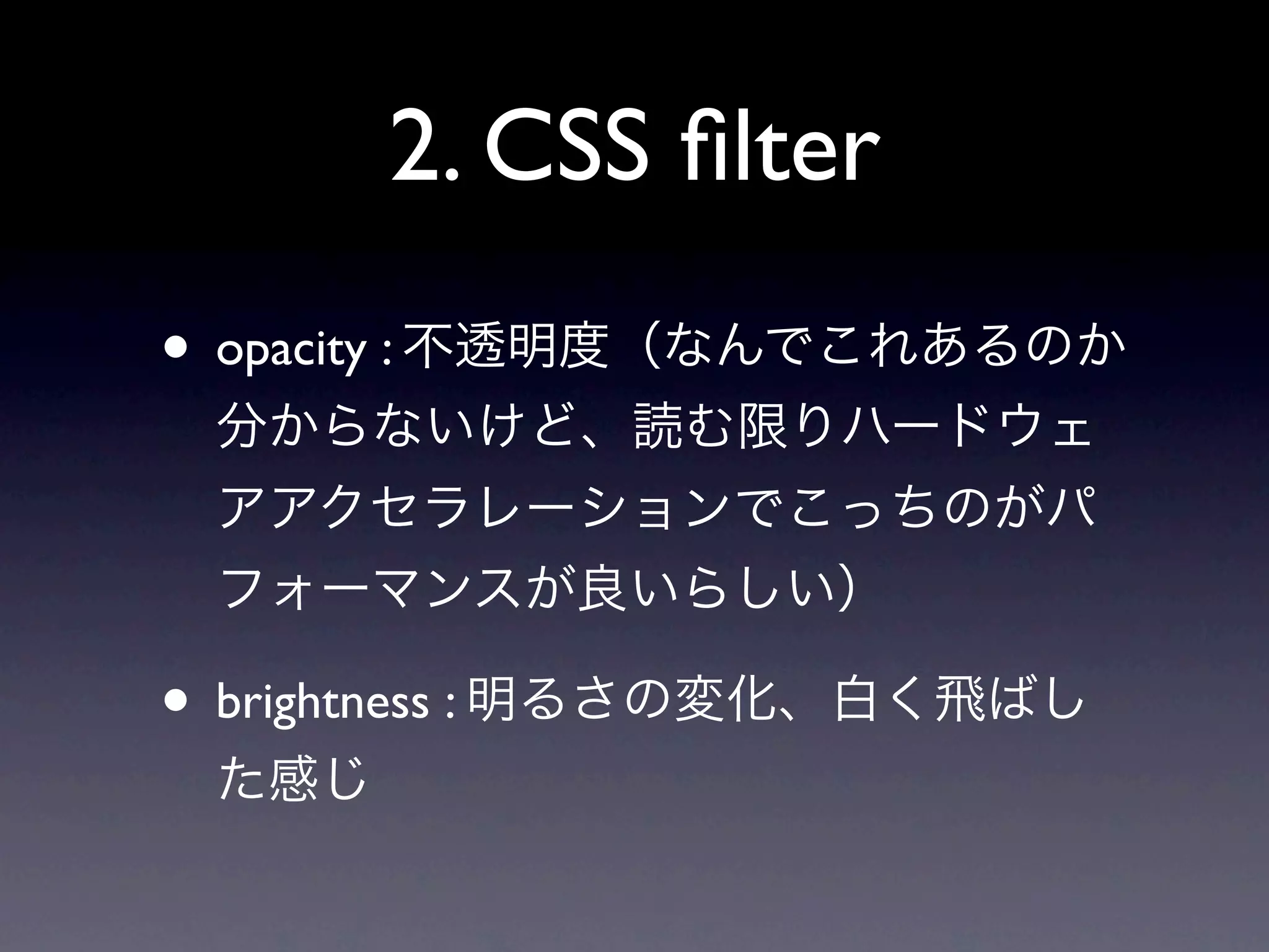 2. CSS ﬁlter
• opacity : 不透明度（なんでこれあるのか
 分からないけど、読む限りハードウェ
 アアクセラレーションでこっちのがパ
 フォーマンスが良いらしい）

• brightness : 明るさの変化、白く飛ばし
 た感じ
 