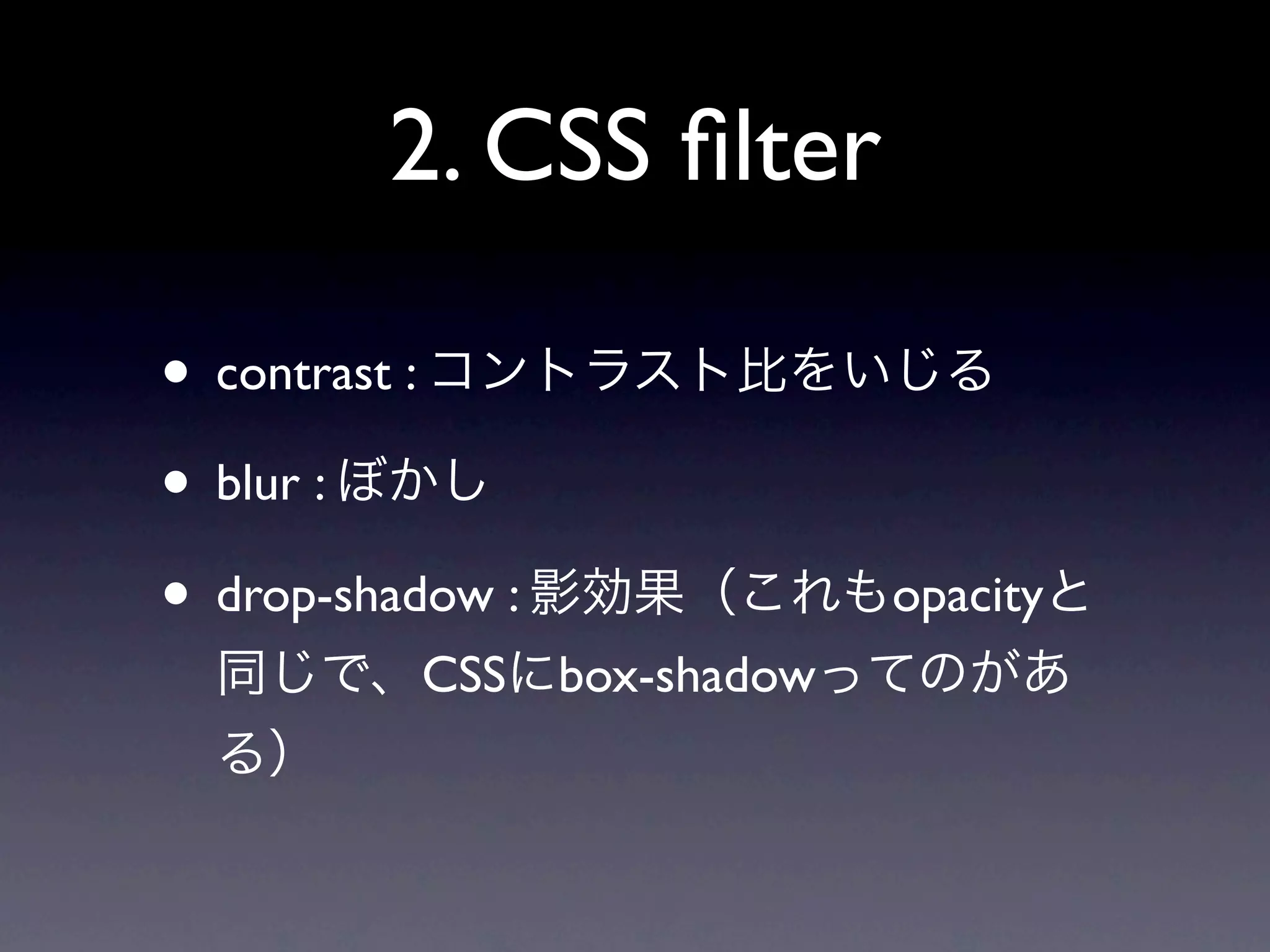 2. CSS ﬁlter

• contrast : コントラスト比をいじる
• blur : ぼかし
• drop-shadow : 影効果（これもopacityと
 同じで、CSSにbox-shadowってのがあ
 る）
 