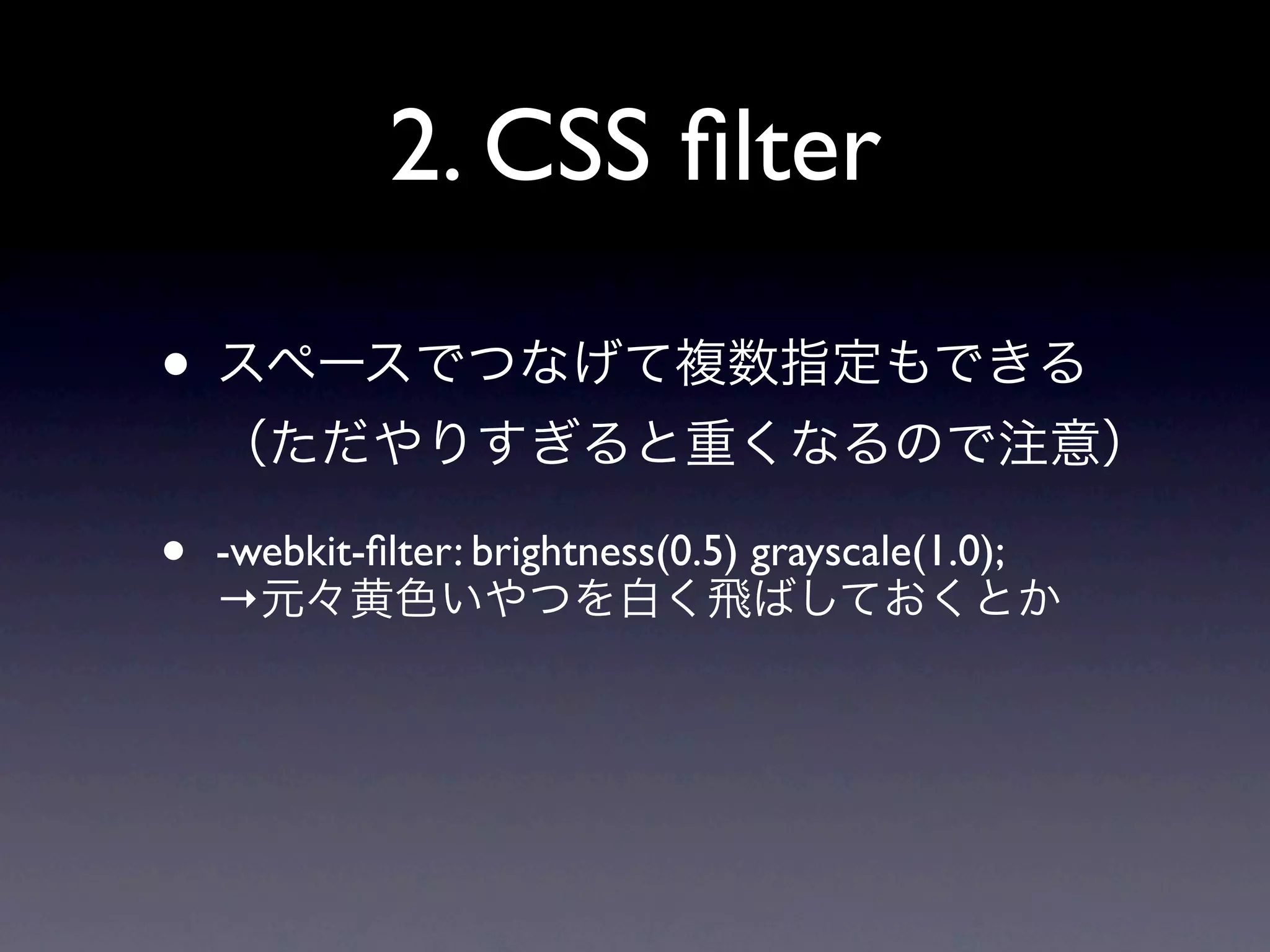 2. CSS ﬁlter

• スペースでつなげて複数指定もできる
    （ただやりすぎると重くなるので注意）

•   -webkit-ﬁlter: brightness(0.5) grayscale(1.0);
    →元々黄色いやつを白く飛ばしておくとか
 
