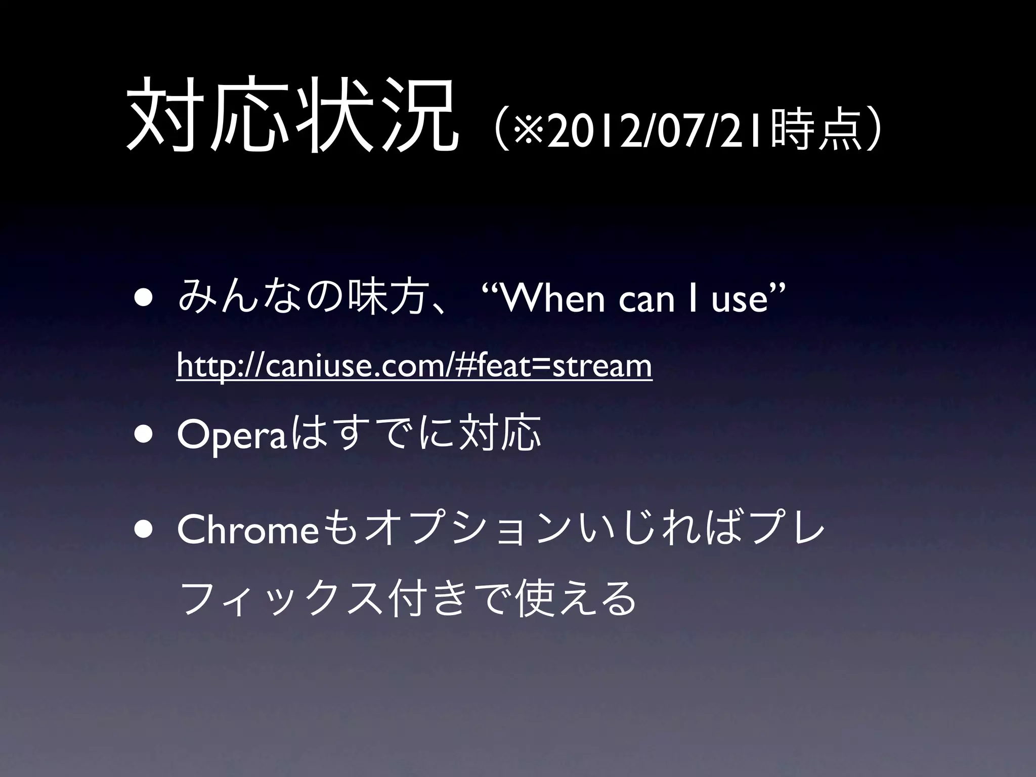 対応状況（※2012/07/21時点）

• みんなの味方、 “When can I use”
 http://caniuse.com/#feat=stream

• Operaはすでに対応
• Chromeもオプションいじればプレ
 フィックス付きで使える
 