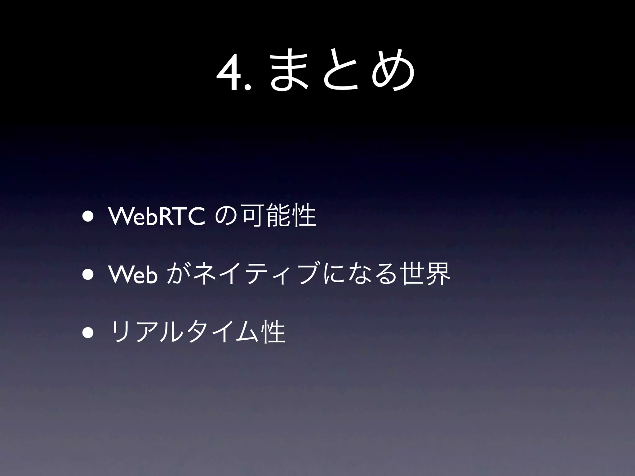 4. まとめ

• WebRTC の可能性
• Web がネイティブになる世界
• リアルタイム性
 