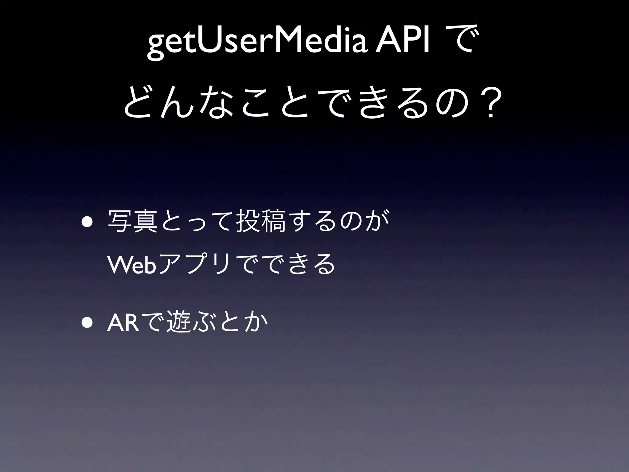 getUserMedia API で
 どんなことできるの？


• 写真とって投稿するのが
 Webアプリでできる

• ARで遊ぶとか
 