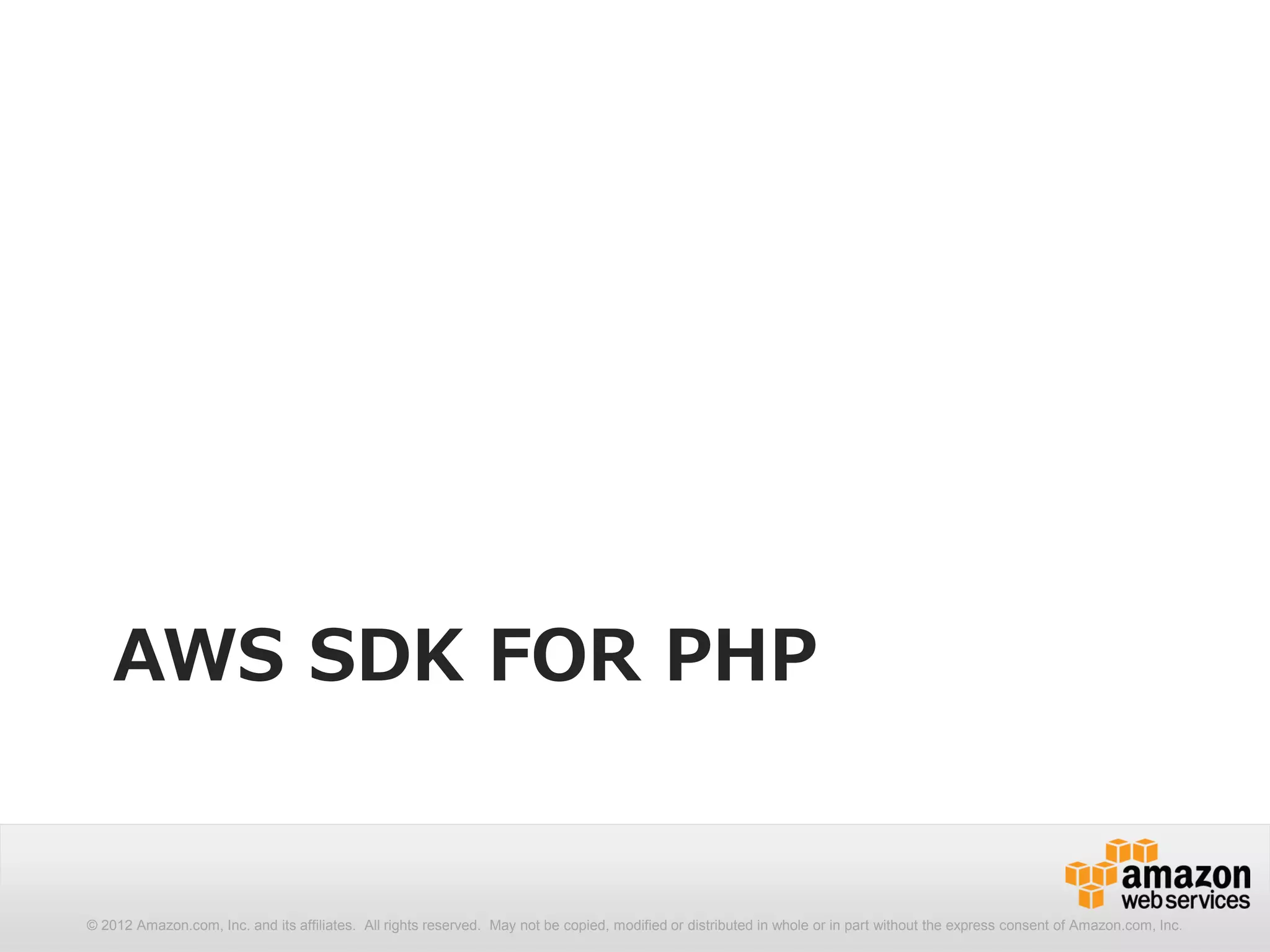 AWS SDK FOR PHP


© 2012 Amazon.com, Inc. and its affiliates. All rights reserved. May not be copied, modified or distributed in whole or in part without the express consent of Amazon.com, Inc.
 