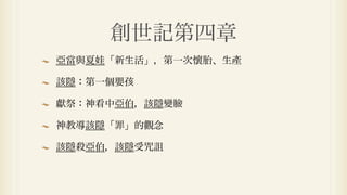 創世記第四章
亞當與夏娃「新生活」，第一次懷胎、生產

該隱：第一個嬰孩

獻祭：神看中亞伯，該隱變臉

神教導該隱「罪」的觀念

該隱殺亞伯，該隱受咒詛
 