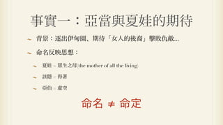 事實一：亞當與夏娃的期待
背景：逐出伊甸園、期待「女人的後裔」擊敗仇敵...

命名反映思想：

 夏娃 =   生之母(the mother of all the living)

 該隱 = 得著

 亞伯 = 虛空


                命名 ≠ 命定
 