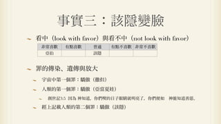 事實三：該隱變臉
看中（look with favor）與看不中（not look with favor）
 非常喜歡   有點喜歡    普通   有點不喜歡 非常不喜歡
  亞伯            該隱


罪的傳染、遺傳與放大
 宇宙中第一個罪：驕傲（撒但）
 人類的第一個罪：驕傲（亞當夏娃）
   創世記3:5 因為 神知道，你們喫的日子眼睛就明亮了，你們便如 神能知道善惡。

 經上記載人類的第二個罪：驕傲（該隱）
 