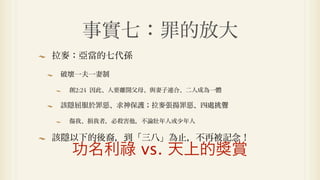 事實七：罪的放大
拉麥：亞當的七代孫

破壞一夫一妻制

 創2:24 因此、人要離開父母、與妻子連合、二人成為一體

該隱屈服於罪惡、求神保護；拉麥張揚罪惡、四處挑釁

 傷我、損我者，必殺害他，不論壯年人或少年人

該隱以下的後裔，到「三八」為止，不再被記念！
  功名利祿 vs. 天上的獎賞
 