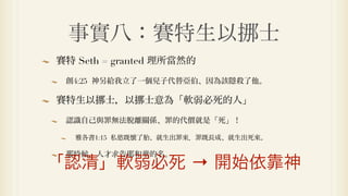 事實八：賽特生以                        士
賽特 Seth = granted 理所當然的

 創4:25 神另給我立了一個兒子代替亞伯、因為該隱殺了他。

賽特生以    士，以   士意為「軟弱必死的人」

 認識自己與罪無法脫離關係、罪的代價就是「死」！

   雅各書1:15 私慾既懷了胎、就生出罪來．罪既長成、就生出死來。

 那時候，人才求告耶和華的名。
「認清」軟弱必死 → 開始依靠神
 