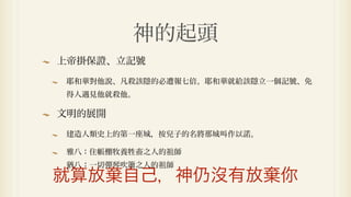 神的起頭
上帝掛保證、立記號

耶和華對他說、凡殺該隱的必遭報七倍。耶和華就給該隱立一個記號、免
得人遇見他就殺他。

文明的展開

建造人類史上的第一座城，按兒子的名將那城叫作以諾。

雅八：住帳棚牧養牲畜之人的祖師
猶八：一切彈琴吹簫之人的祖師
就算放棄自己，神仍沒有放棄你
 