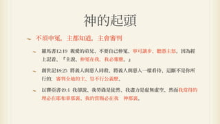 神的起頭
不須申   ，主都知道，主會審判

羅馬書12:19 親愛的弟兄、不要自己伸   、寧可讓步、聽憑主怒。因為經
上記着、『主說、伸   在我，我必報應。』

創世記18:25 將義人與惡人同殺、將義人與惡人一樣看待、   斷不是你所
行的．審判全地的主、豈不行公義麼。

以賽亞書49:4 我卻說、我勞碌是徒然、我盡力是虛無虛空、然而我當得的
理必在耶和華那裏、我的賞賜必在我 神那裏。
 