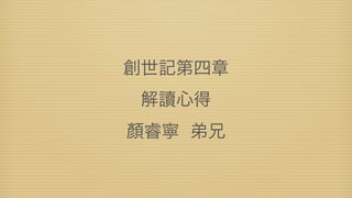 創世記第四章
 解讀心得
顏睿寧 弟兄
 