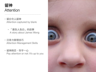留神
Attention

• 留白令人留神
  Attention captured by blank


   • 「廣告人告白」的故事
     A story about James Wong


• 注意力管理技巧
  Attenti...