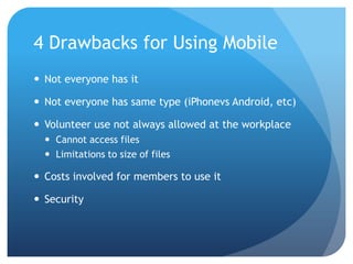 4 Drawbacks for Using Mobile
 Not everyone has it

 Not everyone has same type (iPhonevs Android, etc)

 Volunteer use ...
