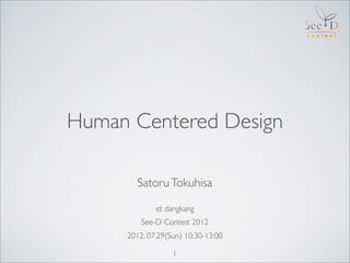 Human Centered Design

       Satoru Tokuhisa

             id: dangkang
         See-D Contest 2012
     2012. 07.29(Sun) 10:30-13:00

                  1
 
