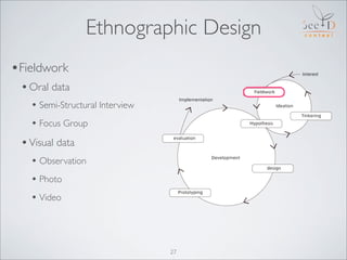 Ethnographic Design
•Fieldwork
 • Oral data
   • Semi-Structural Interview
   • Focus Group
 • Visual data
   • Observatio...