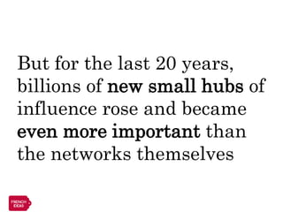 But for the last 20 years,
billions of new small hubs of
influence rose and became
even more important than
the networks themselves
 