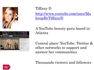 Tiffany D
http://www.youtube.com/user/Ma
keupByTiffanyD

A YouTube beauty guru based in
Atlanta

Central place: YouTube. Twitter &
other networks to support and
answer her communities

Thousands viewers and followers
 