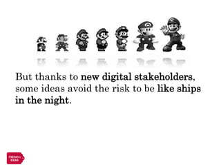 But thanks to new digital stakeholders,
some ideas avoid the risk to be like ships
in the night.
 