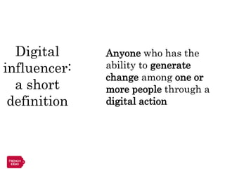 Digital     Anyone who has the
influencer:   ability to generate
              change among one or
  a short     more people through a
 definition   digital action
 