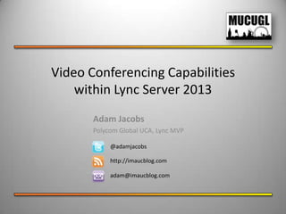 Video Conferencing Capabilities
    within Lync Server 2013
       Adam Jacobs
       Polycom Global UCA, Lync MVP

            @adamjacobs

            http://imaucblog.com

            adam@imaucblog.com
 