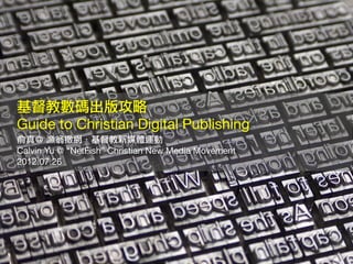 基督教數碼出版攻略
Guide to Christian Digital Publishing
俞真＠ 漁翁撒網．基督教新媒體運動
Calvin Yu @ “NetFish” Christian New Media Movement
2012.07.26
 
